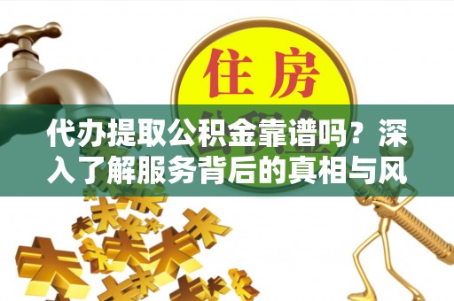 文峰代办提取公积金靠谱吗？深入了解服务背后的真相与风险