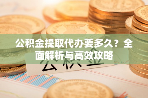 文峰公积金提取代办要多久？全面解析与高效攻略