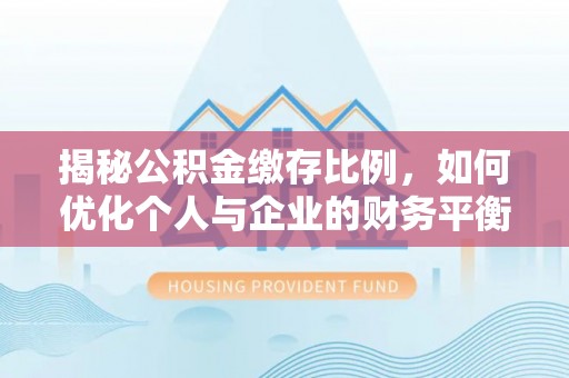 文峰揭秘公积金缴存比例，如何优化个人与企业的财务平衡
