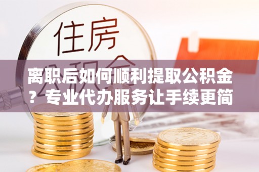 文峰离职后如何顺利提取公积金？专业代办服务让手续更简单
