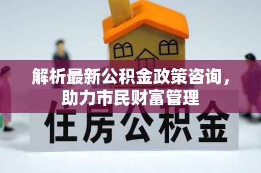 文峰解析最新公积金政策咨询，助力市民财富管理