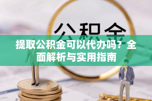 文峰提取公积金可以代办吗？全面解析与实用指南