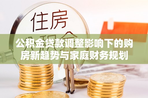 文峰公积金贷款调整影响下的购房新趋势与家庭财务规划