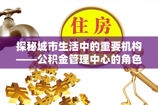 文峰探秘城市生活中的重要机构——公积金管理中心的角色与意义