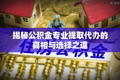 文峰揭秘公积金专业提取代办的真相与选择之道