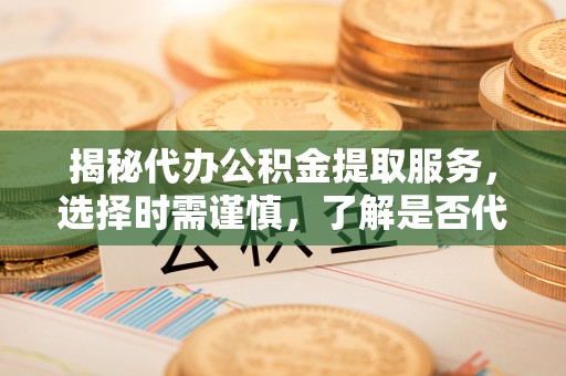 文峰揭秘代办公积金提取服务，选择时需谨慎，了解是否代办公积金提取可靠吗？