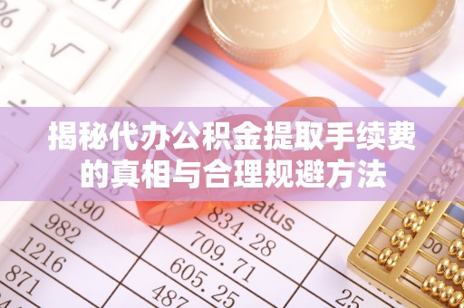 文峰揭秘代办公积金提取手续费的真相与合理规避方法
