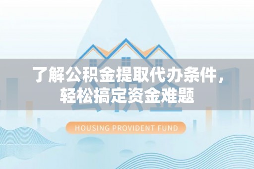 文峰了解公积金提取代办条件，轻松搞定资金难题