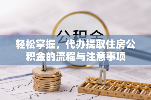 文峰轻松掌握，代办提取住房公积金的流程与注意事项