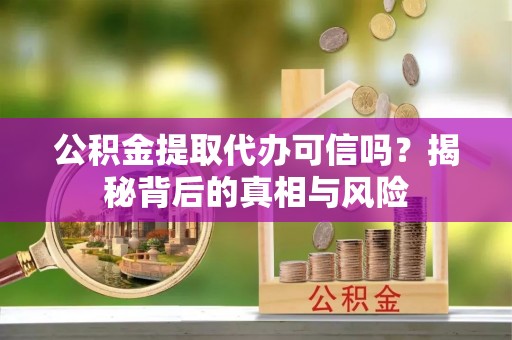 文峰公积金提取代办可信吗？揭秘背后的真相与风险