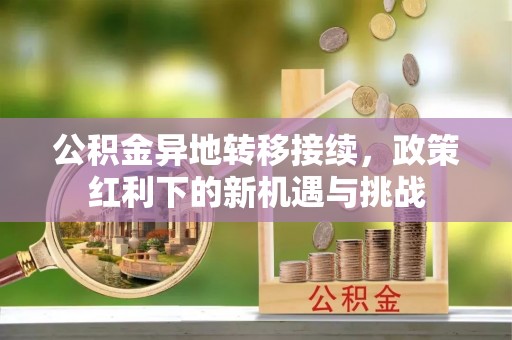 文峰公积金异地转移接续，政策红利下的新机遇与挑战