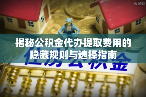 文峰揭秘公积金代办提取费用的隐藏规则与选择指南