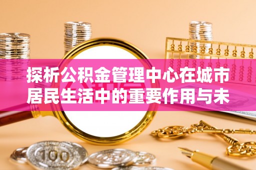文峰探析公积金管理中心在城市居民生活中的重要作用与未来发展趋势