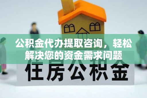 文峰公积金代办提取咨询，轻松解决您的资金需求问题