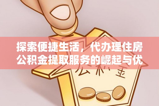 文峰探索便捷生活，代办理住房公积金提取服务的崛起与优势