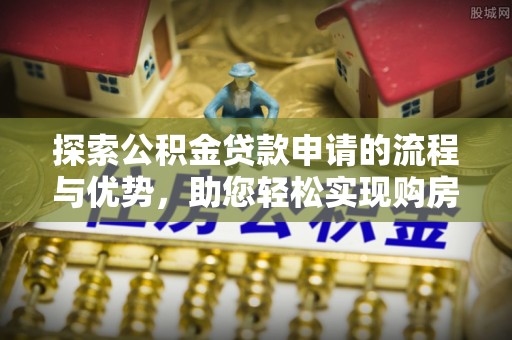 文峰探索公积金贷款申请的流程与优势，助您轻松实现购房梦想