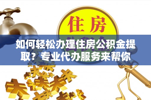 文峰如何轻松办理住房公积金提取？专业代办服务来帮你