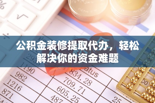 文峰公积金装修提取代办，轻松解决你的资金难题