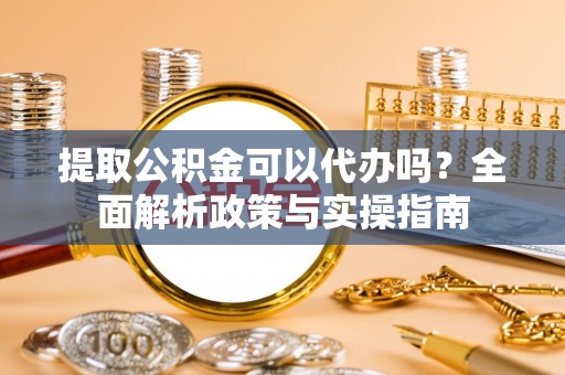 文峰提取公积金可以代办吗？全面解析政策与实操指南