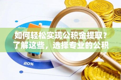 文峰如何轻松实现公积金提取？了解这些，选择专业的公积金提取代办服务