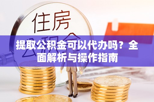 文峰提取公积金可以代办吗？全面解析与操作指南