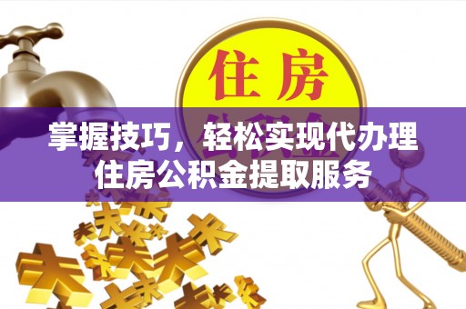 文峰掌握技巧，轻松实现代办理住房公积金提取服务