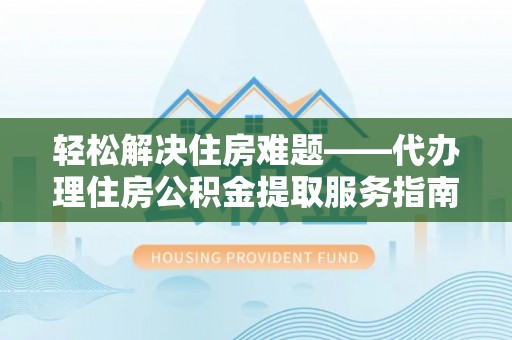 文峰轻松解决住房难题——代办理住房公积金提取服务指南