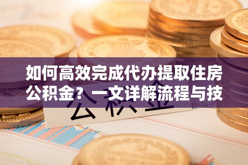 文峰如何高效完成代办提取住房公积金？一文详解流程与技巧