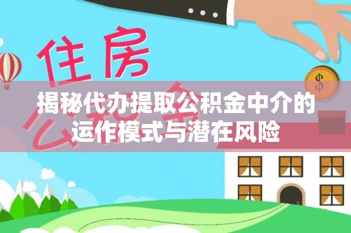 文峰揭秘代办提取公积金中介的运作模式与潜在风险