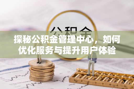 文峰探秘公积金管理中心，如何优化服务与提升用户体验