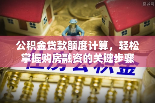 文峰公积金贷款额度计算，轻松掌握购房融资的关键步骤