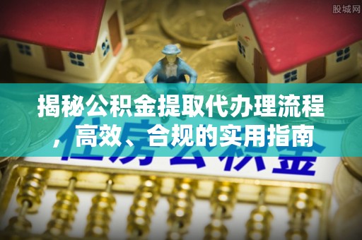 文峰揭秘公积金提取代办理流程，高效、合规的实用指南