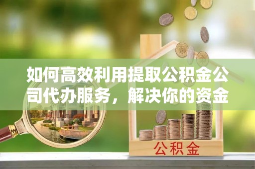 文峰如何高效利用提取公积金公司代办服务，解决你的资金难题