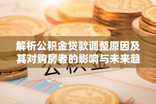 文峰解析公积金贷款调整原因及其对购房者的影响与未来趋势