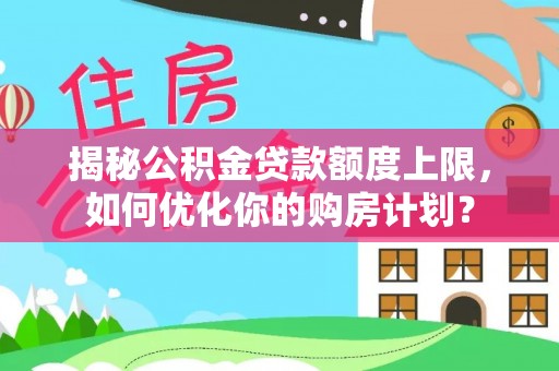 文峰揭秘公积金贷款额度上限，如何优化你的购房计划？