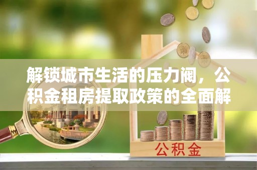 文峰解锁城市生活的压力阀，公积金租房提取政策的全面解析与实践指南