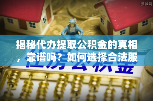 文峰揭秘代办提取公积金的真相，靠谱吗？如何选择合法服务？