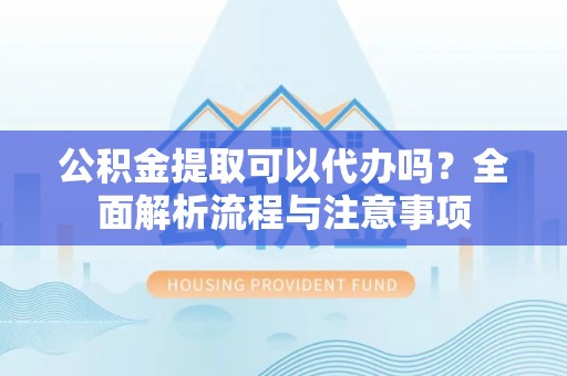 文峰公积金提取可以代办吗？全面解析流程与注意事项