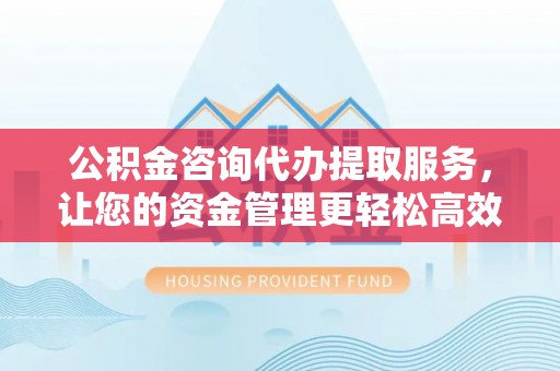 文峰公积金咨询代办提取服务，让您的资金管理更轻松高效