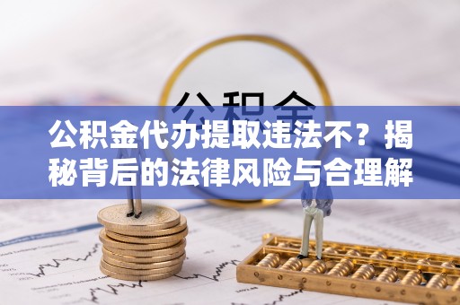 文峰公积金代办提取违法不？揭秘背后的法律风险与合理解决方案