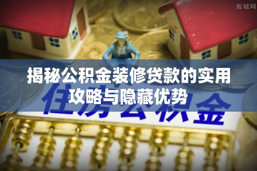 文峰揭秘公积金装修贷款的实用攻略与隐藏优势