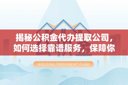 文峰揭秘公积金代办提取公司，如何选择靠谱服务，保障你的资金安全