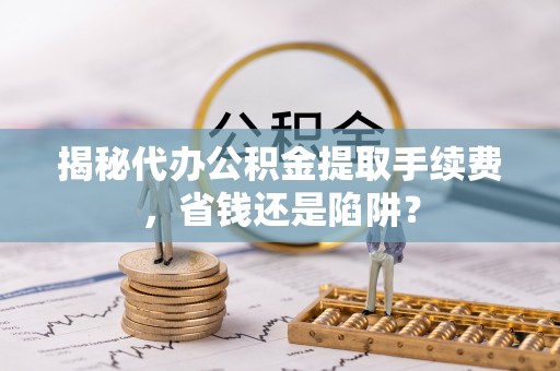 文峰揭秘代办公积金提取手续费，省钱还是陷阱？