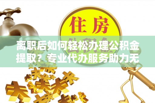 文峰离职后如何轻松办理公积金提取？专业代办服务助力无忧