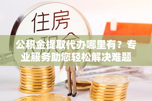 文峰公积金提取代办哪里有？专业服务助您轻松解决难题