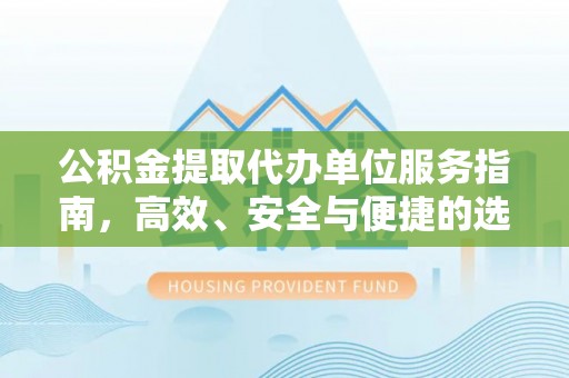 文峰公积金提取代办单位服务指南，高效、安全与便捷的选择
