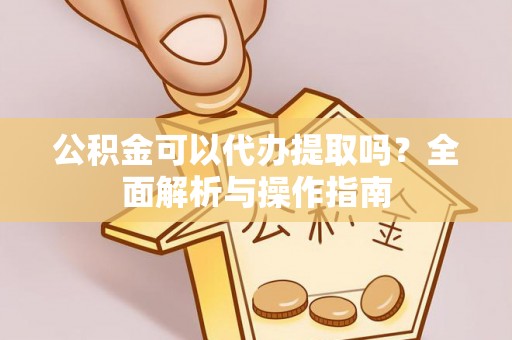 文峰公积金可以代办提取吗？全面解析与操作指南