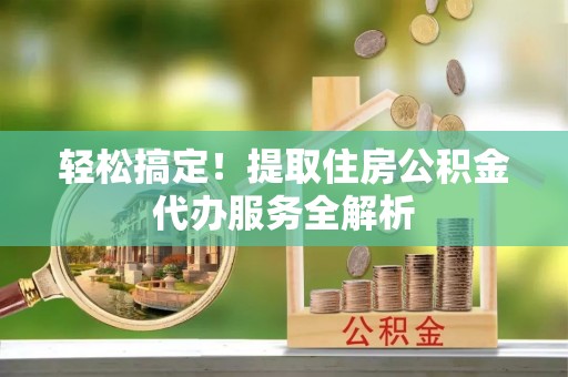 文峰轻松搞定！提取住房公积金代办服务全解析