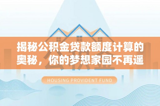 文峰揭秘公积金贷款额度计算的奥秘，你的梦想家园不再遥不可及