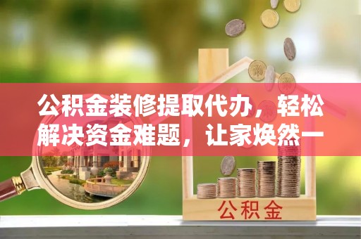 文峰公积金装修提取代办，轻松解决资金难题，让家焕然一新